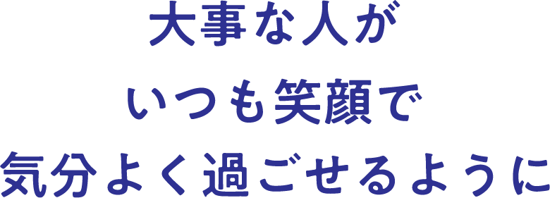 大事な人がいつも笑顔で気分よく過ごせるように